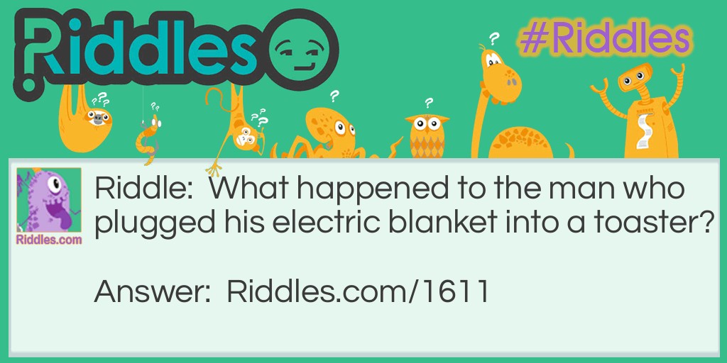 Riddle: What happened to the man who plugged his electric blanket into a toaster? Answer: He kept popping out of bed.
