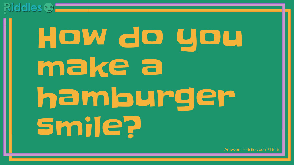 Riddle: How do you make a hamburger smile? Answer: Pickle it gently.