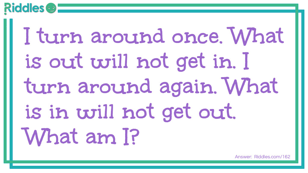 I turn around once. What is out will not get in. I turn around again. What is in will not get out. What am I?