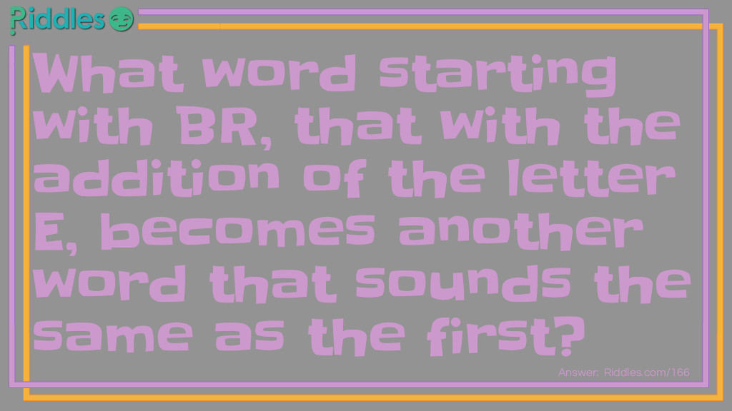What word starting with BR, that with the addition of the letter E, becomes another word that sounds the same as the first?