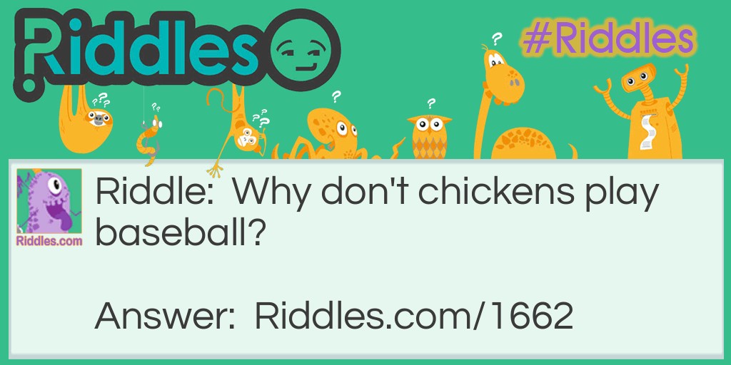 Riddle: Why don't chickens play baseball? Answer: Because they hit fowl balls.