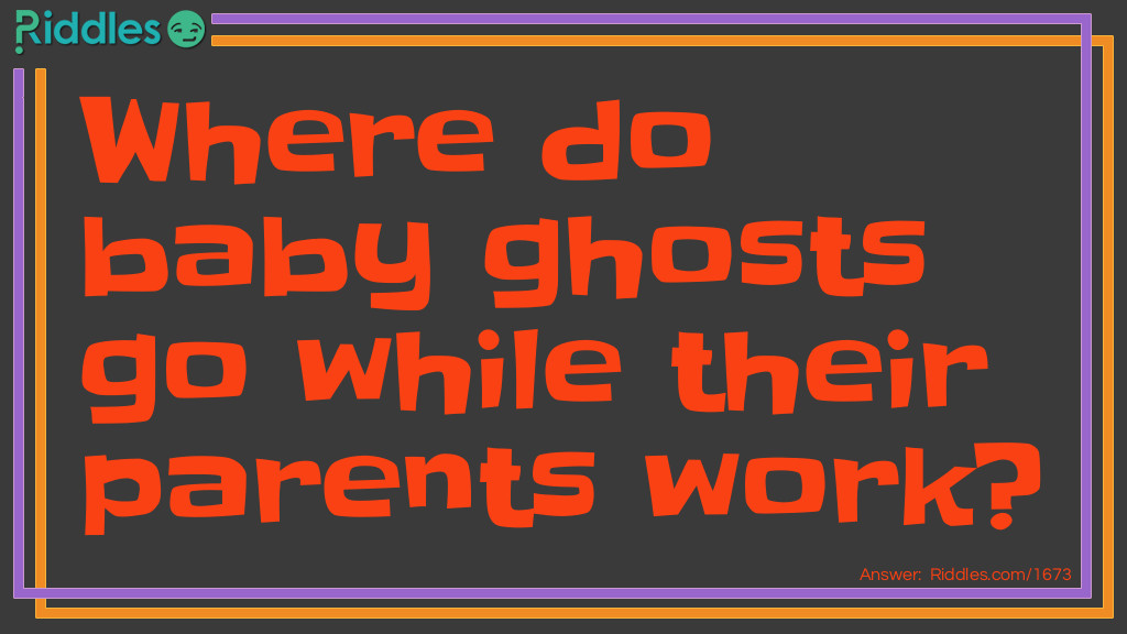 Riddle: Where do baby ghosts go while their parents work? Answer: To day scare!