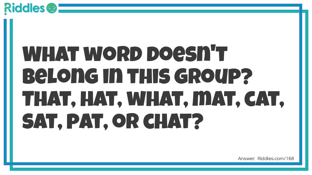Riddle: What word doesn't belong in this group? That, hat, what, mat, cat, sat, pat, or chat? Answer: What. It's pronounced differently; all of the others rhyme.