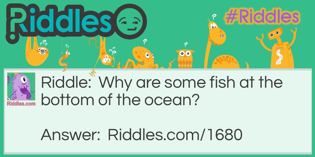 Riddle: Why are some fish at the bottom of the ocean? Answer: Because they dropped out of school!
