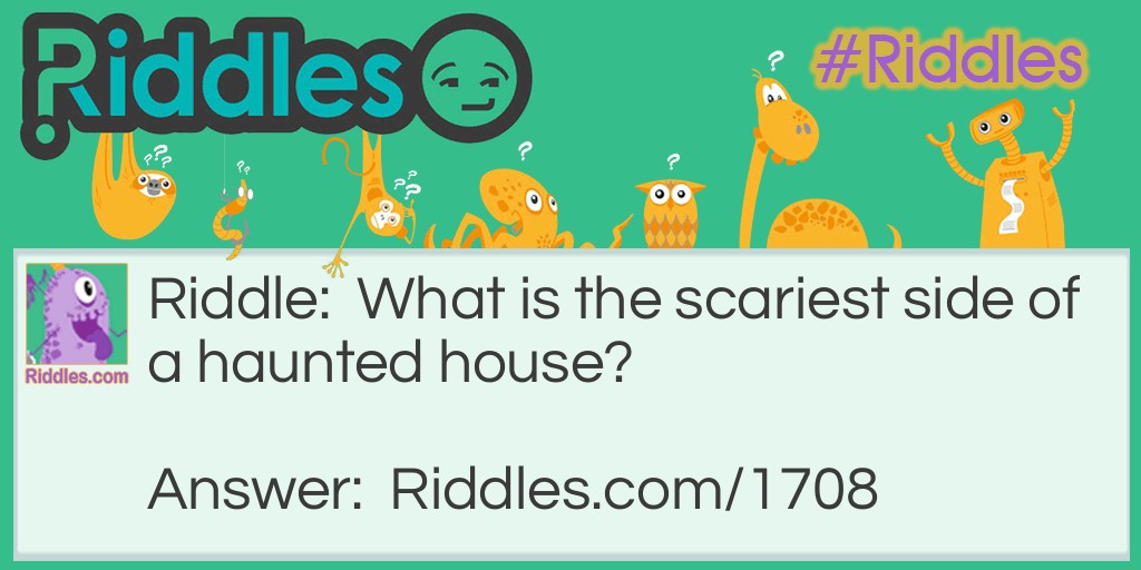 Riddle: What is the scariest side of a haunted house? Answer: The inside.