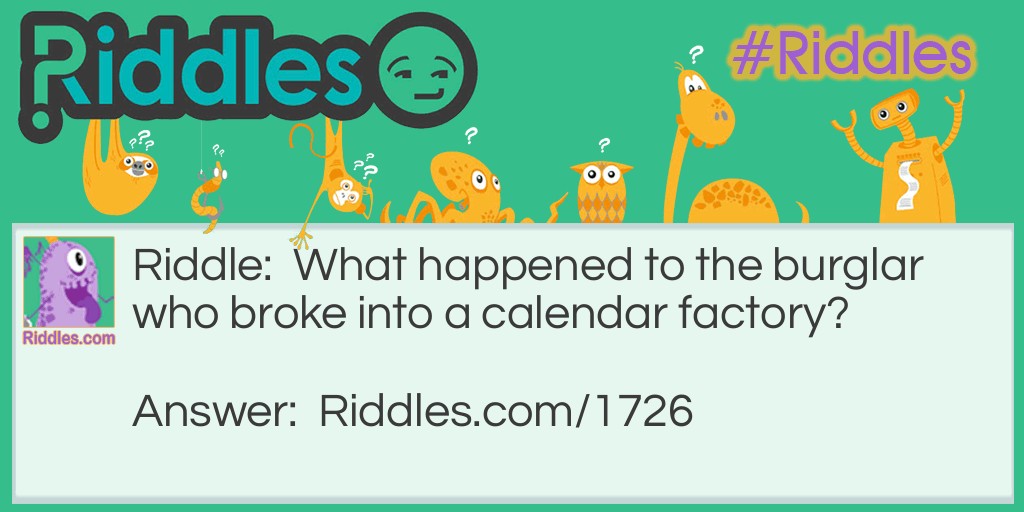 Riddle: What happened to the burglar who broke into a calendar factory? Answer: He got twelve months.