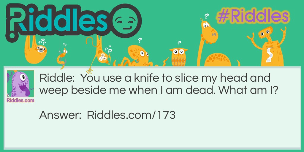 Riddle: You use a knife to slice my head and weep beside me when I am dead. What am I? Answer: An onion.
