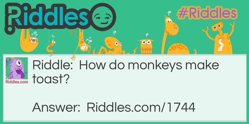 Riddle: How do monkeys make toast? Answer: They put it under the g'rilla