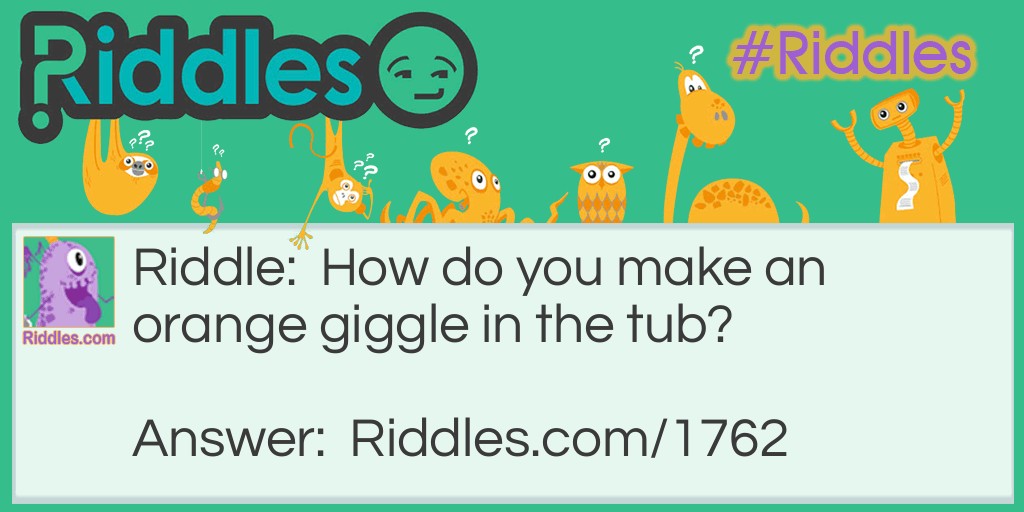 Riddle: How do you make an orange giggle in the tub? Answer: Tickle its navel.