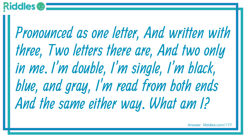 Pronounced as one letter, And written with three, Two letters there are, And two only in me. I'm double, I'm single, I'm black, blue, and gray, I'm read from both ends And the same either way. What am I?