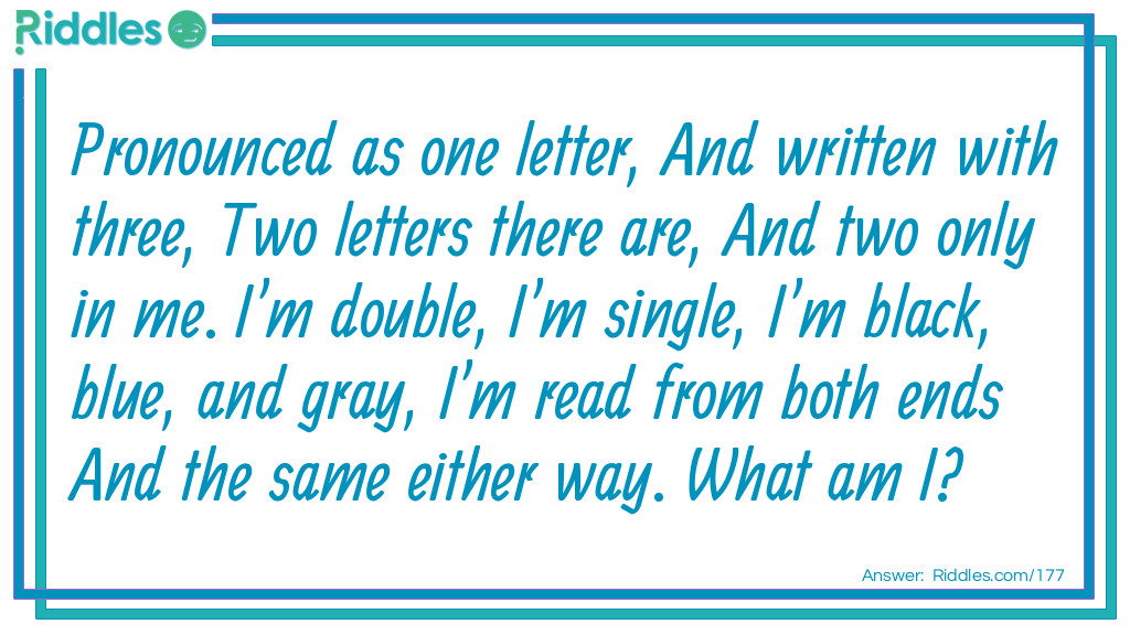 Pronounced as one letter, And written with three, Two letters there are, And two only in me. I'm double, I'm single, I'm black, blue, and gray, I'm read from both ends, And the same either way. What am I?