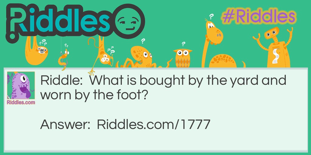 Riddle: What is bought by the yard and worn by the foot? Answer: Carpet.