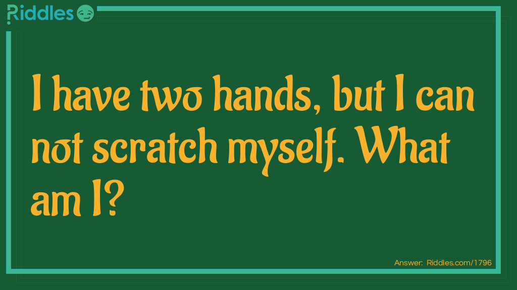 Alphabet Riddles: I have two hands, but I can not scratch myself. What am I? Answer: A clock.