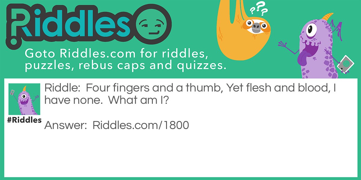 Kids Riddles A To Z: Four fingers and a thumb,
Yet flesh and blood,
I have none. 
What am I?  Answer: A glove.
