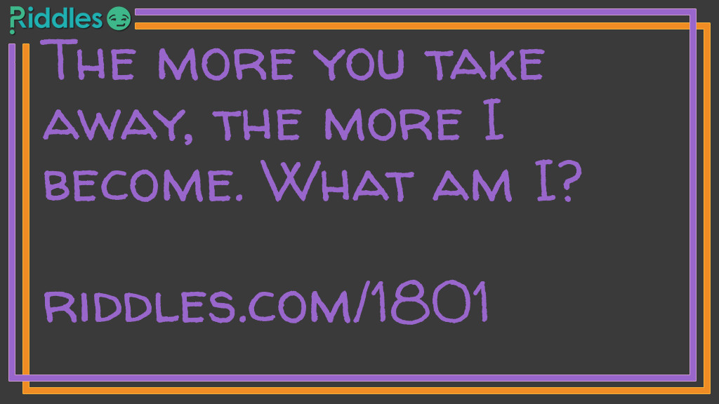 The more you take away, the more I become. What am I?