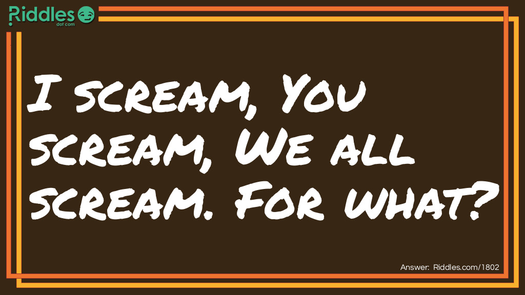 I scream,
You scream,
We all scream.
For what?