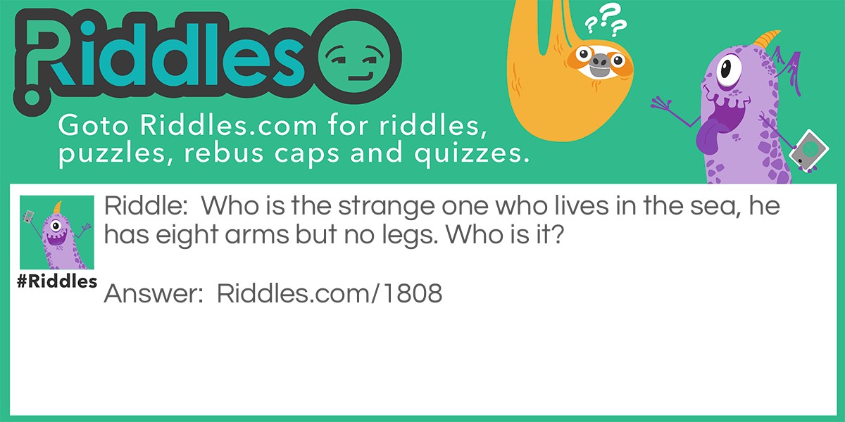 Riddle: Who is the strange one who lives in the sea, he has eight arms but no legs. Who is it? Answer: An Octopus.
