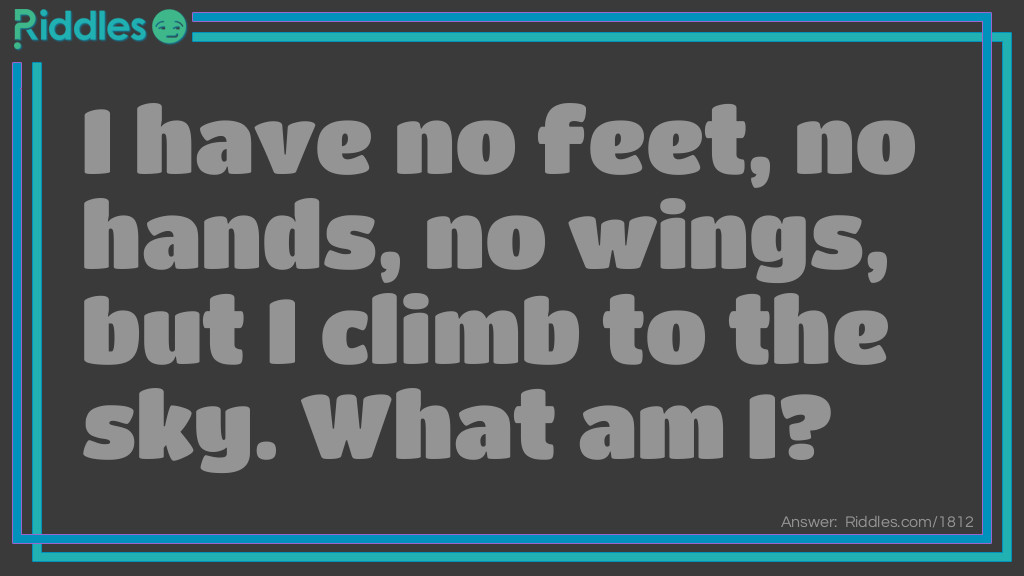 Riddle: I have no feet, no hands, no wings, but I climb to the sky. What am I? Answer: Smoke.