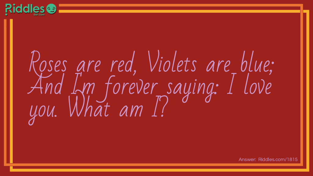 Riddle: Roses are red, Violets are blue; And I'm forever saying: I love you. What am I? Answer: A Valentine.