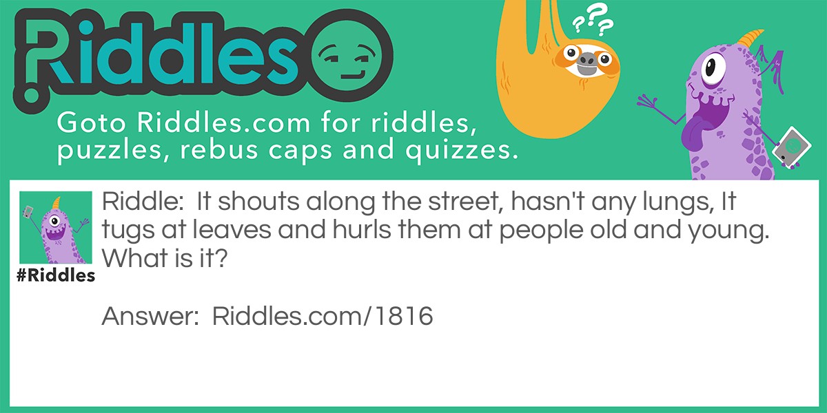 Riddle: It shouts along the street, hasn't any lungs, It tugs at leaves and hurls them at people old and young. What is it? Answer: The Wind.