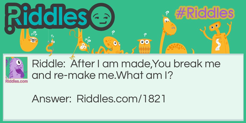 Riddle: After I am made,
You break me and re-make me.
What am I? Answer: An egg.