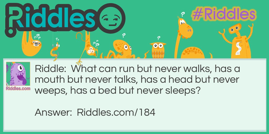 Riddle: What can run but never walks, has a mouth but never talks, has a head but never weeps, has a bed but never sleeps? Answer: A river.