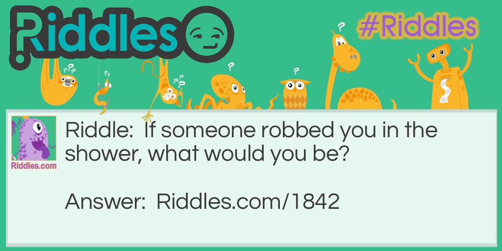 Riddle: If someone robbed you in the shower, what would you be? Answer: An eye wetness.
