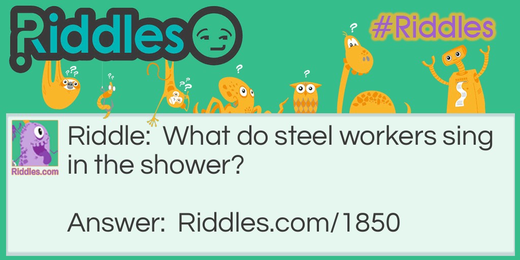 Riddle: What do steel workers sing in the shower? Answer: Heavy Metal.