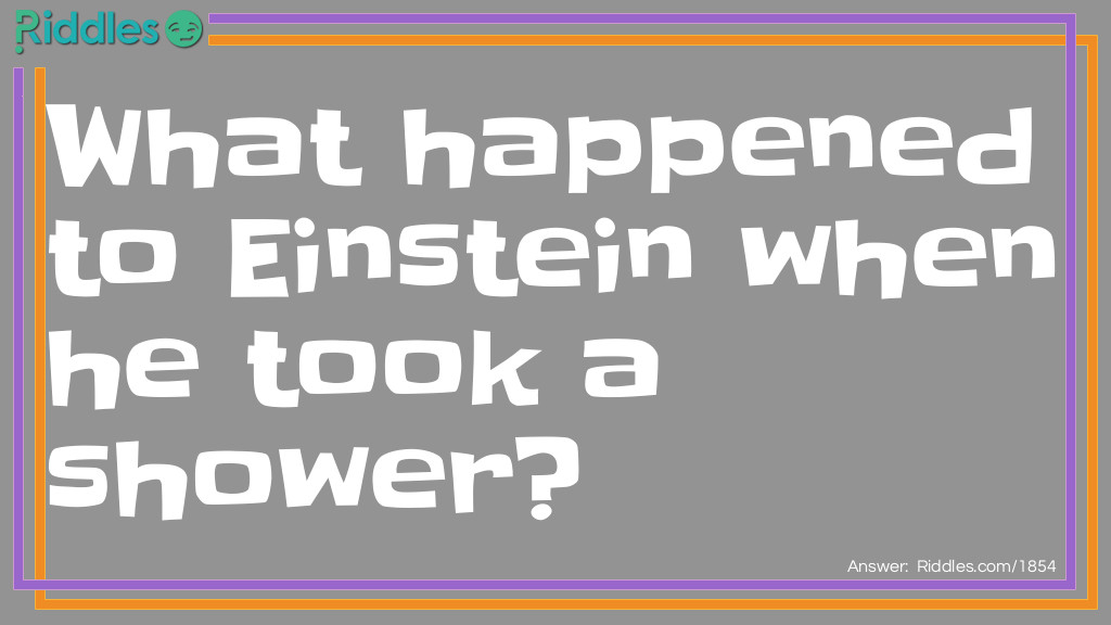 Riddle: What happened to Einstein when he took a shower? Answer: He was brain-washed.