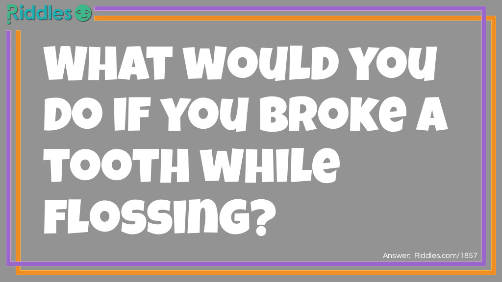 Riddle: What would you do if you broke a tooth while flossing? Answer: Use tooth paste.