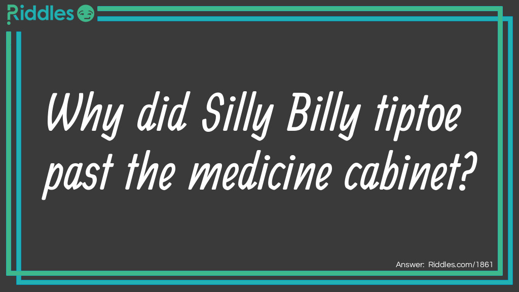 Riddle: Why did Silly Billy tiptoe past the medicine cabinet? Answer: He didn't want to wake up the sleeping pills.