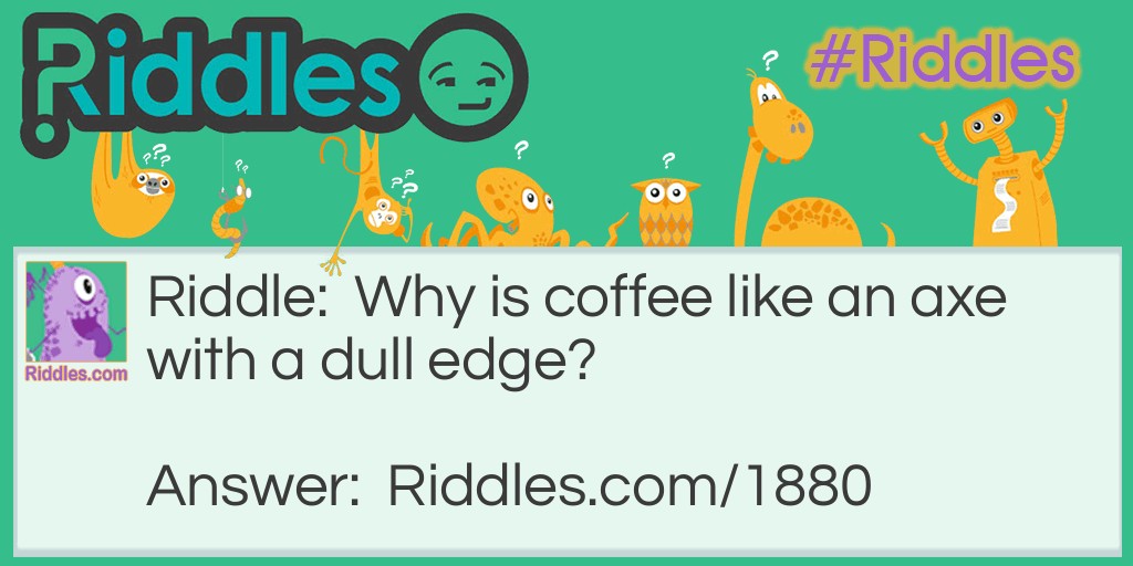 Why is coffee like an axe with a dull edge?