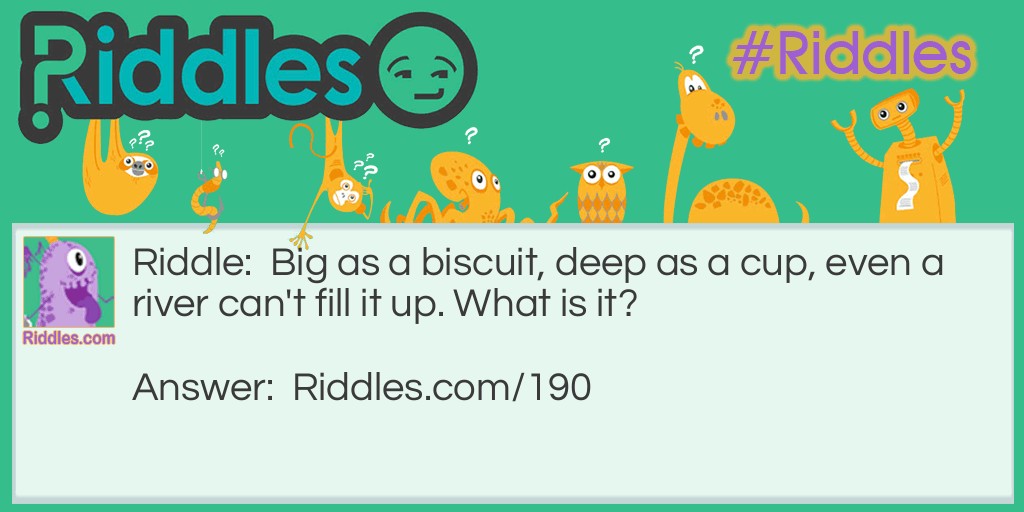 Riddle: Big as a biscuit, deep as a cup, even a river can't fill it up. What is it? Answer: A kitchen strainer.