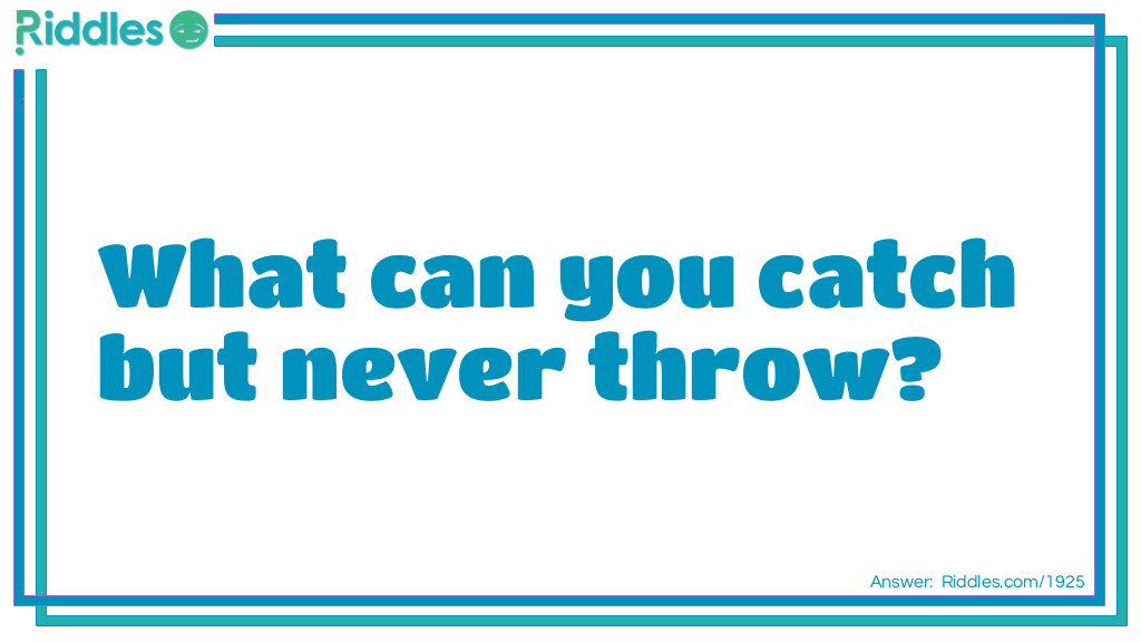 Riddle: What can you catch but never throw? Answer: A cold.
