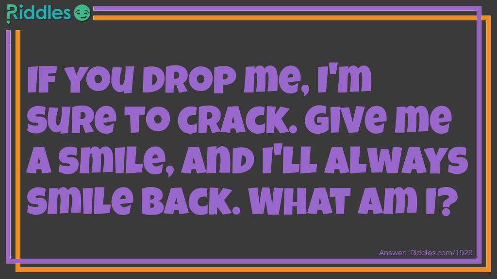 If you drop me, I'm sure to crack. Give me a smile, and I'll always smile back.
What am I?