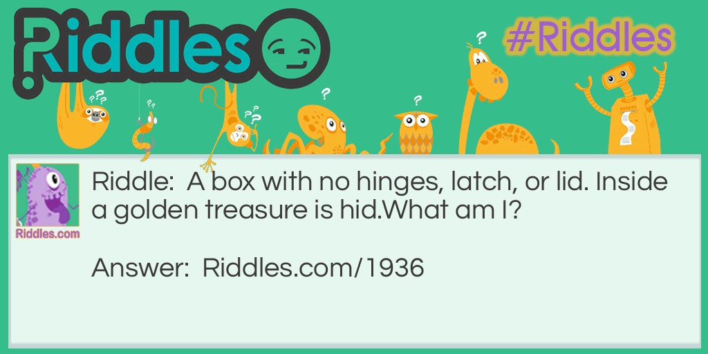 A box with no hinges, latch, or lid. Inside a golden treasure is hid.
What am I?