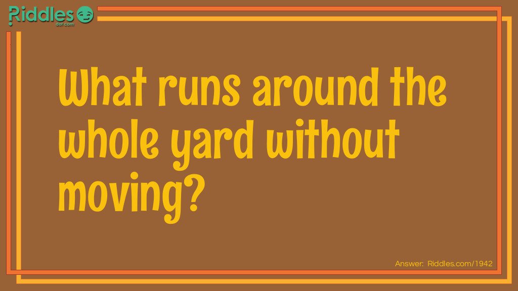 Riddle: What runs around the whole yard without moving? Answer: A fence.