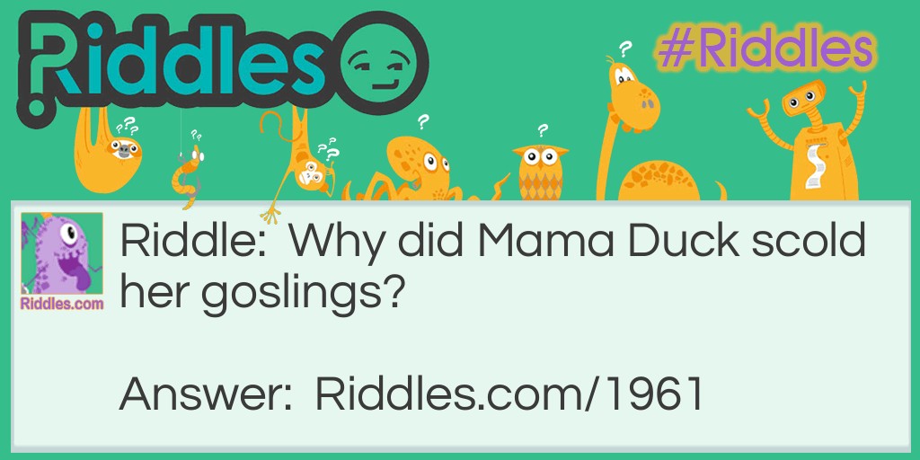 Riddle: Why did Mama Duck scold her goslings? Answer: For eating quackers in bed.