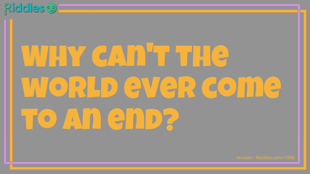 Riddle: Why can't the world ever come to an end? Answer: Because it's round.