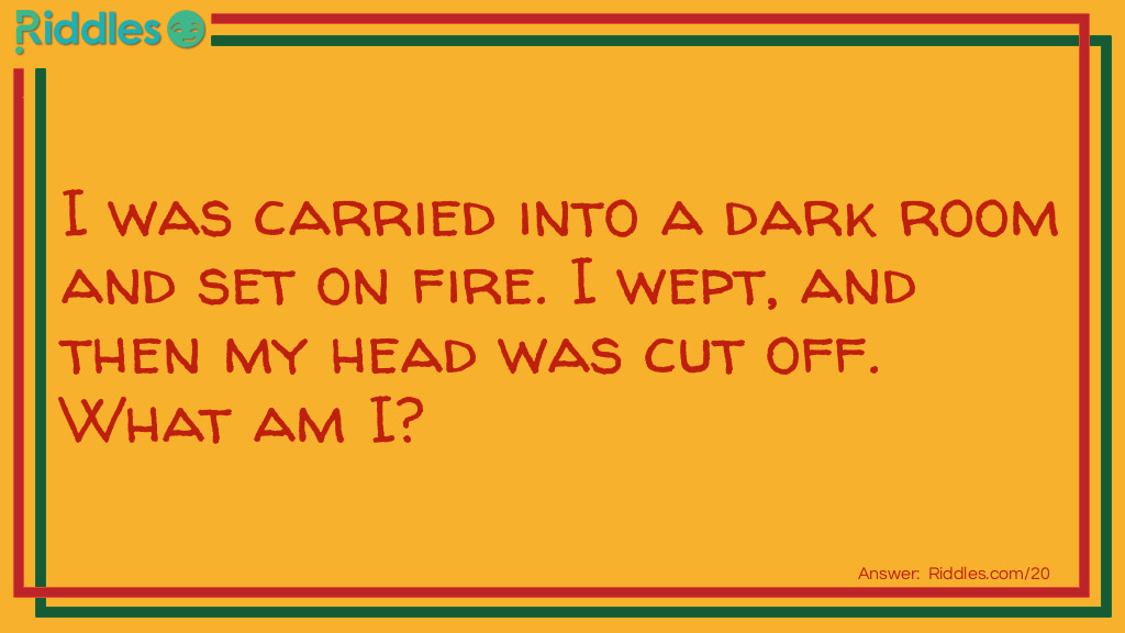 Riddle: I was carried into a dark room, and set on fire. I wept, and then my head was cut off. What am I? Answer: A Candle.