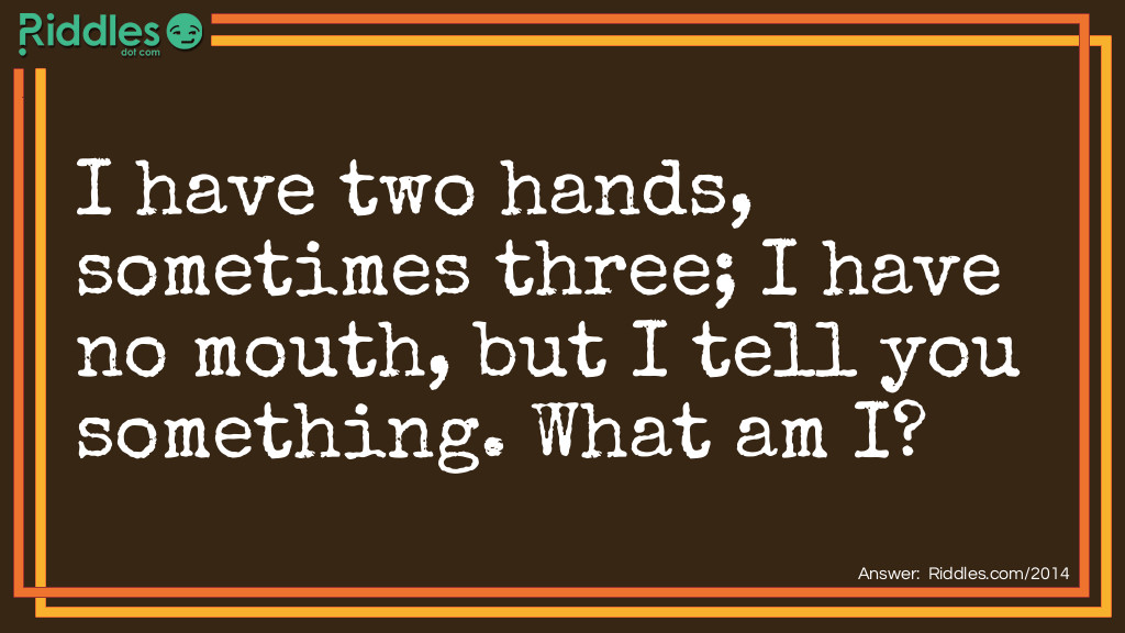 I have two hands, sometimes three; 
I have no mouth, but I tell you something. 
What am I?