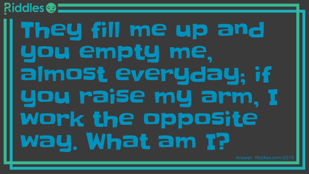 They fill me up and you empty me, almost everyday; if you raise my arm, I work the opposite way. What am I?