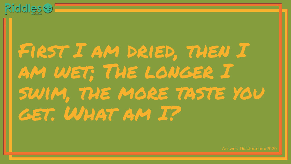 First I am dried, then I am wet; 
The longer I swim, the more taste you get. 
What am I?