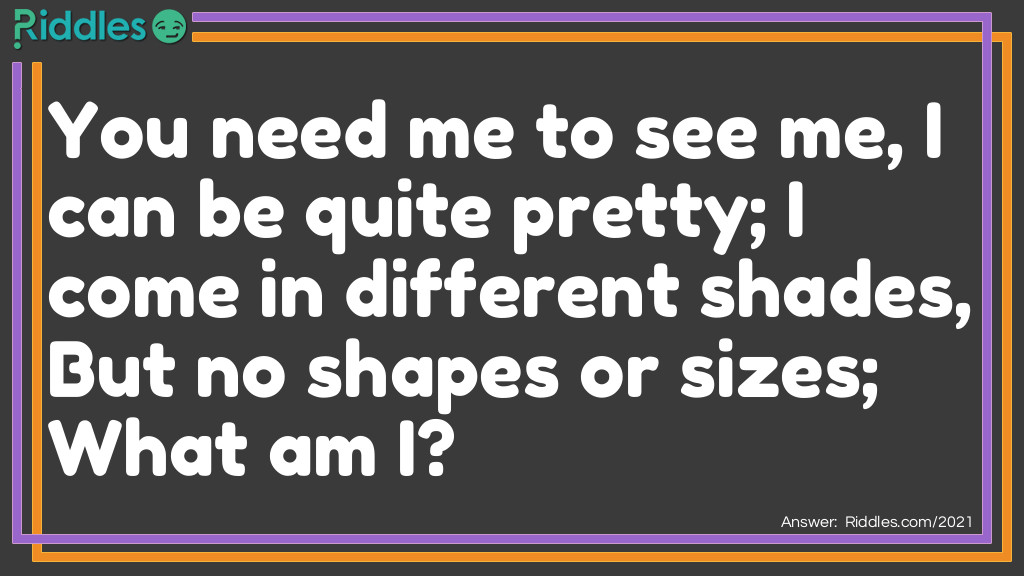 You need me to see me,
I can be quite pretty;
I come in different shades,
But no shapes or sizes;
What am I?