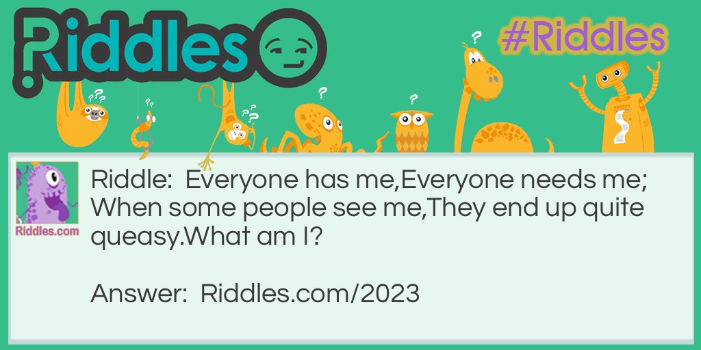 Everyone has me, 
Everyone needs me; 
When some people see me, 
They end up quite queasy. 
What am I?