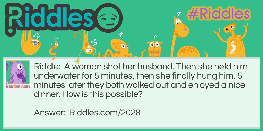 A woman shot her husband. Then she held him underwater for 5 minutes, then she finally hung him. 5 minutes later they both walked out and enjoyed a nice dinner. How is this possible?