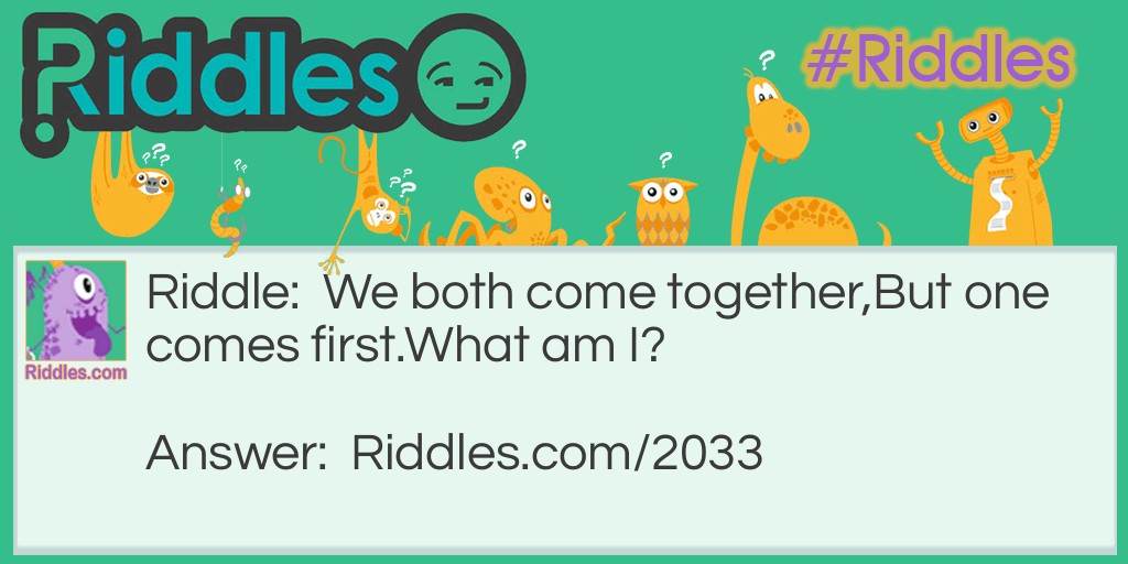 Riddle: We both come together,
But one comes first.
What am I? Answer: Twins
