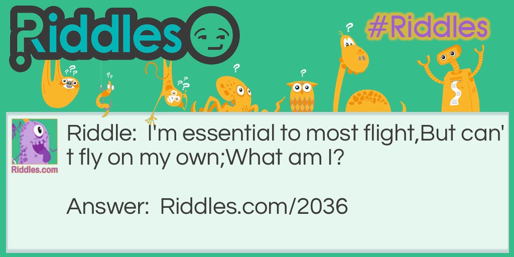 Riddle: I'm essential to most flight,
But can't fly on my own.
What am I? Answer: Feathers.