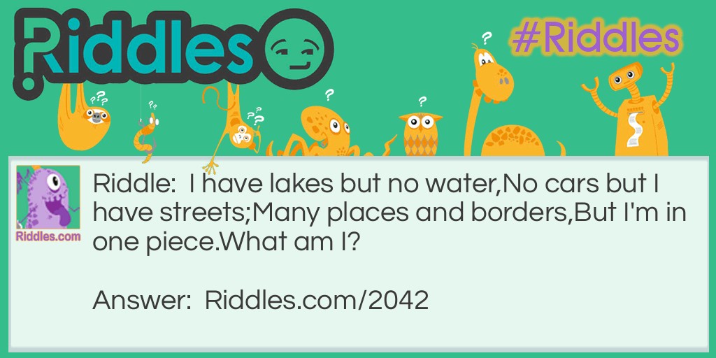 I have lakes but no water,
No cars but I have streets;
Many places and borders,
But I'm in one piece.
What am I?