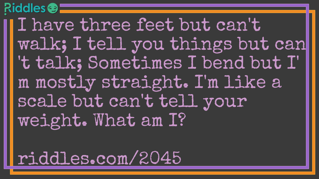 I have three feet but can't walk;
I tell you things but can't talk;
Sometimes I bend but I'm mostly straight.
I'm like a scale but can't tell your weight.
What am I?